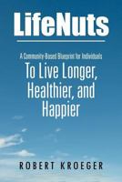 LifeNuts: A Community-Based Blueprint for Individuals To Live Longer, Healthier, and Happier 1469199297 Book Cover