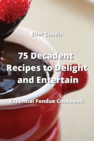 75 Decadent Recipes to Delight and Entertain: Essential Fondue Cookbook 9964677065 Book Cover