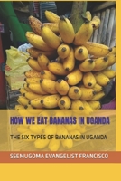 HOW WE EAT BANANAS IN UGANDA: THE SIX TYPES OF BANANAS IN UGANDA null Book Cover