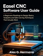 Easel CNC Software User Guide: A Beginners Roadmap to Design Basics, Toolpaths and Safe Carving Techniques That Actually Work B0H8FTJ1DR Book Cover