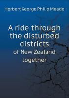 A Ride Through the Disturbed Districts of New Zealand: Together with Some Account of the South Sea Islands. Being Selections from the Journals and Letters of Lieut. the Hon. Herbert Meade, R. N 1278813608 Book Cover