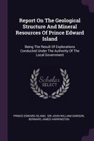 Report on the Geological Structure and Mineral Resources of Prince Edward Island: Being the Result of Explorations Conducted Under the Authority of the Local Government 1172860793 Book Cover