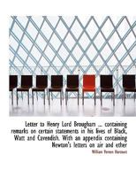 Letter to Henry Lord Brougham, F. R. S. &c: Containing Remarks on Certain Statements in His Lives of Black, Watt and Cavendish (Classic Reprint) 0530456842 Book Cover