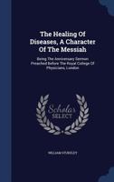 The Healing Of Diseases, A Character Of The Messiah: Being The Anniversary Sermon Preached Before The Royal College Of Physicians, London 1022259008 Book Cover