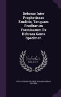 Deborae Inter Prophetissas Eruditio, Tanquam Eruditarum Foeminarum Ex Hebraea Gente Specimen 1011448165 Book Cover