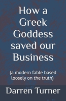 How a Greek Goddess saved our Business: (a modern fable based loosely on the truth) B089278S5K Book Cover