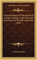 Corrected Report Of The Speech Of George Canning, In The House Of Commons, On The 30th April, 1822 (1822) 0548716366 Book Cover