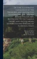 De Luxe Illustrated Catalogue of the Treasures and Antiquities Illustrating the Golden Age of Italian Art, Belonging to the Famous Expert and Antiquarian, Signor Stefano Bardini, of Florence, Italy; 1019205504 Book Cover