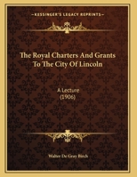 The Royal Charters And Grants To The City Of Lincoln: A Lecture 1165882272 Book Cover