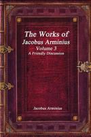 The Works of James Arminius: Translated From the Latin, in Three Volumes; Volume 3 1600392288 Book Cover