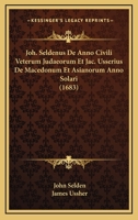 Joh. Seldenus De Anno Civili Veterum Judaeorum Et Jac. Usserius De Macedonum Et Asianorum Anno Solari (1683) 1120304652 Book Cover