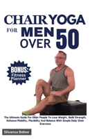Chair Yoga For Men Over 50: The Ultimate Guide For Older People To Lose Weight, Build Strength, Enhance Mobility, Flexibility And Balance With Simple Daily Chair Exercises B0CSNZ98MR Book Cover