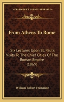 From Athens To Rome: Six Lectures Upon St. Paul's Visits To The Chief Cities Of The Roman Empire 1104129647 Book Cover
