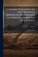 L'homme D'oraison, Ses Sept Retraites Annuelles, Renfermant Les Exercises Spirituels De S. Ignace: Et Suivies De La Retraite Pour Se Pr�parer a La Mort, Volume 4 1142298930 Book Cover