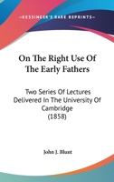 On the Right Use of the Early Fathers; Two Series of Lectures, Delivered in the University of Cambridge 1344799302 Book Cover