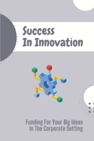 Success In Innovation: Funding For Your Big Ideas In The Corporate Setting: Business Innovation Gets Succeed B09CGLQHPC Book Cover
