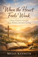 WHEN THE HEART FEELS WEAK: A Prayer Guide for Strength, Peace, Wisdom, and God’s Covering B0GJZTSL8S Book Cover