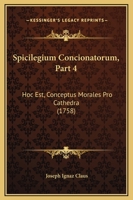 Spicilegium Concionatorum, Part 4: Hoc Est, Conceptus Morales Pro Cathedra (1758) 1167023935 Book Cover