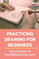 Practicing Drawing For Beginners: How To Draw To Feel Relieved And Calm: Beginners Drawing Lessons B09FSCDX34 Book Cover