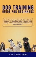 Dog Training Guide for Beginners: How to Train Your Dog or Puppy for Kids and Adults, Following a Step-by-Step Guide: Includes Potty Training, 101 Dog ... Eliminate Bad Behaviour & Habits, and more. 1800761880 Book Cover
