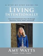 Living Intentionally: A Step-by-Step Guide of How to Be Intentional In Your Life Through Awareness, Clarity, Action and Growth 0692124985 Book Cover