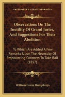 Observations On The Inutility Of Grand Juries, And Suggestions For Their Abolition: To Which Are Added A Few Remarks Upon The Necessity Of Empowering Coroners To Take Bail 1437029078 Book Cover