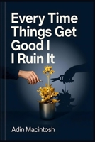 Every Time Things Get Good I Ruin It: The 3-Step "Sustenance Protocol" to Stop Your Self-Sabotage Cycle and Keep Your Success for Good Without Ever Tearing It Down Again B0HFV7DMV8 Book Cover