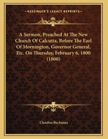 A Sermon, Preached At The New Church Of Calcutta, Before The Earl Of Mornington, Governor General, Etc. On Thursday, February 6, 1800 1120129869 Book Cover