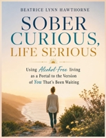 SOBER CURIOUS, LIFE SERIOUS: Using Alcohol-Free Living as a Portal to the Version of You That's Been Waiting B0GZPD271R Book Cover