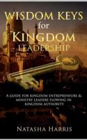 WISDOM KEYS FOR KINGDOM LEADERSHIP: A Guide For Kingdom Entrepreneurs & Ministry Leaders Flowing In Kingdom Authority 1952312981 Book Cover