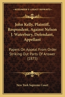 John Kelly, Plaintiff, Respondent, Against Nelson J. Waterbury, Defendant, Appellant: Papers On Appeal From Order Striking Out Parts Of Answer 1120305004 Book Cover