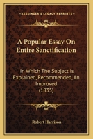 A Popular Essay On Entire Sanctification: In Which The Subject Is Explained, Recommended, An Improved (1835) 1166431266 Book Cover