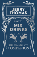 How to Mix Drinks or The Bon-Vivant's Companion - Containing Clear and Reliable Directions for Mixing all the Beverages used in the United States, Together with the most Popular British, French, Germa 1473328179 Book Cover