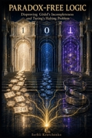 PARADOX-FREE LOGIC: Disproving Gödel's Incompleteness and Turing's Halting Problem: Resolving Self Referential Paradoxes and Restoring Completeness using Paradox-free Logic B0HDHTSP1T Book Cover