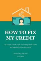 How to Fix My Credit: An Easy to Follow Guide for Erasing Credit Errors and Rebuilding Your Good Name 1533655251 Book Cover
