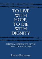 To Live with Hope, to Die with Dignity: Spiritual Resistance in the Ghettos and Camps 1568219407 Book Cover