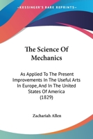 The Science Of Mechanics: As Applied To The Present Improvements In The Useful Arts In Europe, And In The United States Of America 1104327694 Book Cover