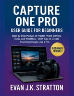 Capture One Pro User Guide for Beginners: Step-by-Step Manual to Master Photo Editing, Tools, and Workflow—With Tips to Create Stunning Images Like a Pro B0FNWD854K Book Cover