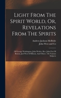 Light From The Spirit World, Or, Revelations From The Spirits: Of George Washington, John Wesley, Rev. John Fox Of Boston, Joel West Of Illinois, And Others: On Various Subjects 1372805907 Book Cover