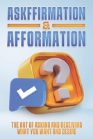 ASKFFIRMATION & AFFORMATION: The Art of Asking and Receiving What You Want and Desire B0CFCP87M2 Book Cover