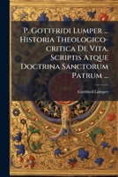P. Gottfridi Lumper ... Historia Theologico-critica De Vita, Scriptis Atque Doctrina Sanctorum Patrum ... (Latin Edition) 1024387968 Book Cover