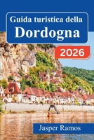 Guida turistica della Dordogna 2026: Esplora castelli medievali, grotte preistoriche e villaggi fluviali nella regione francese del Périgord con mappe ... gastronomici locali. (Italian Edition) B0GNZRYRPT Book Cover