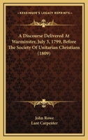 A Discourse Delivered At Warminster, July 3, 1799, Before The Society Of Unitarian Christians 1104592398 Book Cover