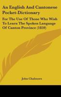 An English and Cantonese Pocket-Dictionary: For the Use of Those Who Wish to Learn the Spoken Language of Canton Province 1164569139 Book Cover