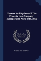 Charter And By-laws Of The Phoenix Iron Company, Incorporated April 27th, 1855 1022305042 Book Cover