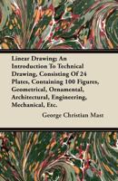 Linear Drawing; An Introduction to Technical Drawing, Consisting of 24 Plates, Containing 100 Figures, Geometrical, Ornamental, Architectural, Enginee 144607403X Book Cover