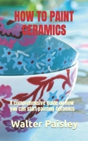 HOW TO PAINT CERAMICS: A comprehensive guide on how you can start painting ceramics B0BHV8HPL5 Book Cover