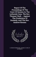 Report of the Proceedings of the Court of Session in the Lethendy Case, the REV. Thomas Clark ... Against the Presbytery of Dunkeld, and the REV. Andrew Kessen 1275091954 Book Cover