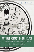 Without Destroying Ourselves: A Century of Native Intellectual Activism for Higher Education 1496244990 Book Cover