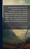 Wunderbare Reisen zu Wasser und Lande, FeldzÃ1/4ge und lustige Abentheuer des Freyherrn von MÃ1/4nchhausen, wie er dieselben bey der Flasche im Cirkel ... selbst zu erzählen pflegt. (German Edition) 102400029X Book Cover